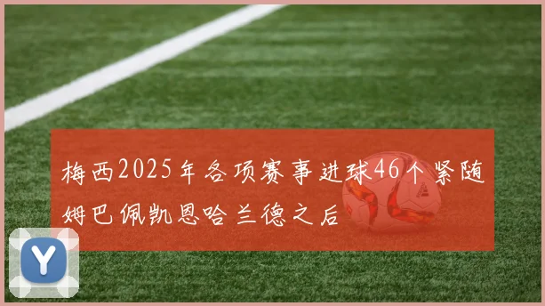梅西2025年各项赛事进球46个紧随姆巴佩凯恩哈兰德之后
