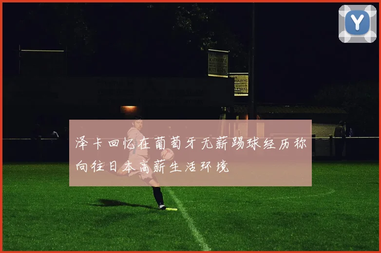 泽卡回忆在葡萄牙无薪踢球经历称向往日本高薪生活环境