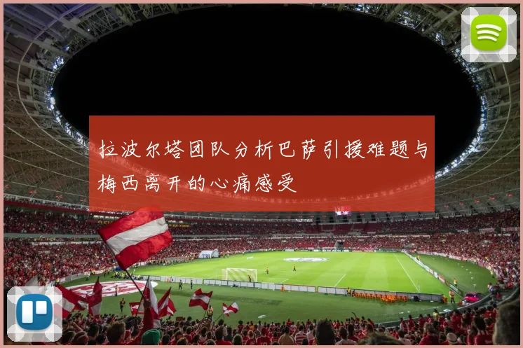拉波尔塔团队分析巴萨引援难题与梅西离开的心痛感受