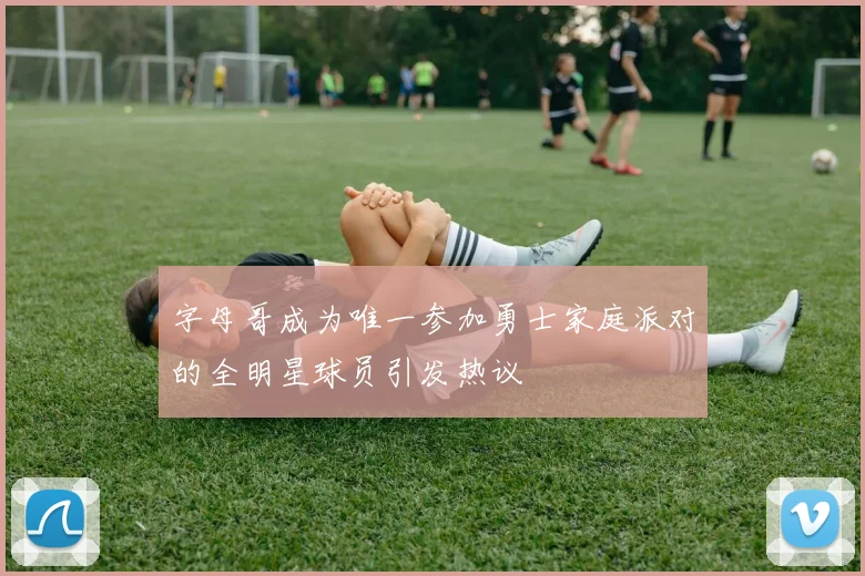 字母哥成为唯一参加勇士家庭派对的全明星球员引发热议