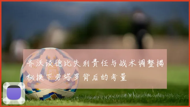 齐沃谈德比失利责任与战术调整揭秘换下劳塔罗背后的考量