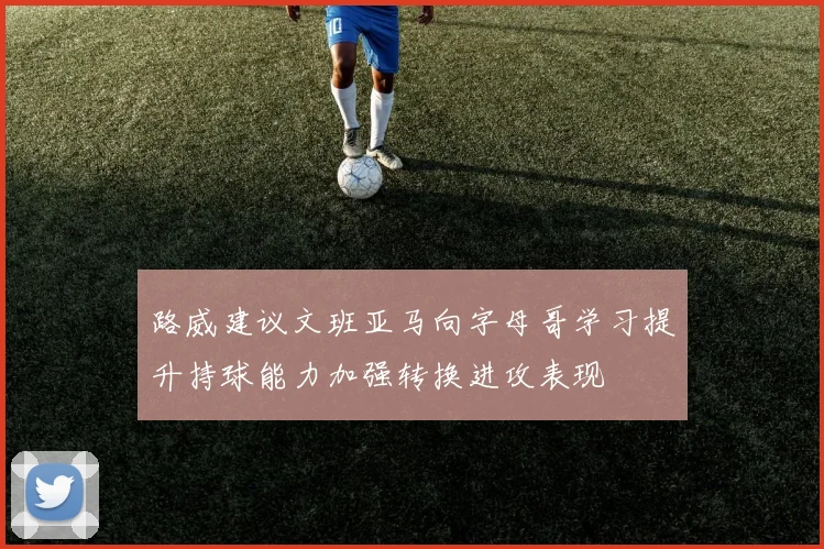 路威建议文班亚马向字母哥学习提升持球能力加强转换进攻表现