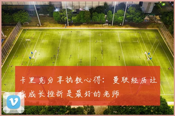 卡里克分享执教心得：曼联经历让我成长挫折是最好的老师