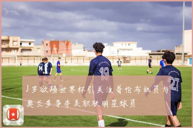 J罗欲踢世界杯引关注哥伦布机员与奥兰多争夺美职联明星球员