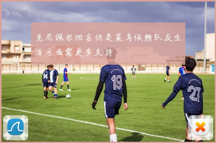 克尼佩尔坦言仍是菜鸟依赖队友生活方面需更多支持