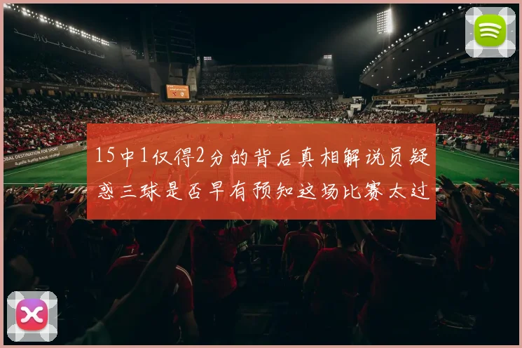 15中1仅得2分的背后真相解说员疑惑三球是否早有预知这场比赛太过抽象