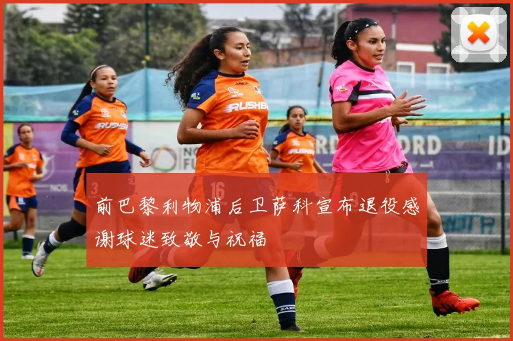 前巴黎利物浦后卫萨科宣布退役感谢球迷致敬与祝福