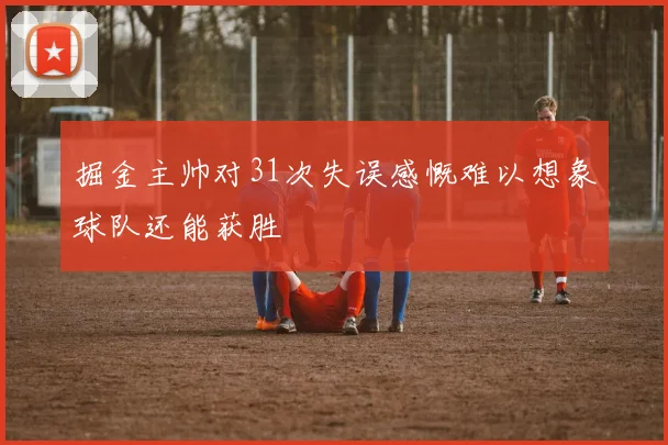 掘金主帅对31次失误感慨难以想象球队还能获胜