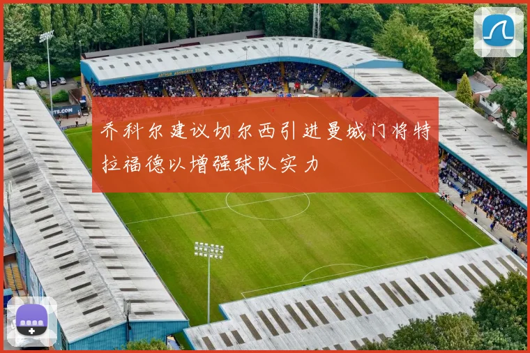 乔科尔建议切尔西引进曼城门将特拉福德以增强球队实力