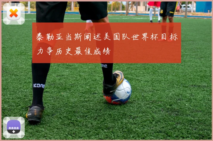 泰勒亚当斯阐述美国队世界杯目标力争历史最佳成绩