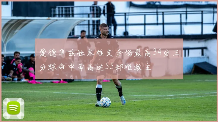 爱德华兹独木难支全场最高34分三分球命中率高达55却难救主