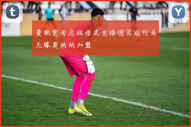 曼联曾考虑租借皮克福德若成行或无缘奥纳纳加盟