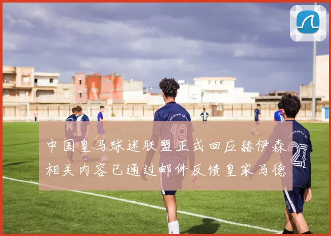 中国皇马球迷联盟正式回应赫伊森相关内容已通过邮件反馈皇家马德里
