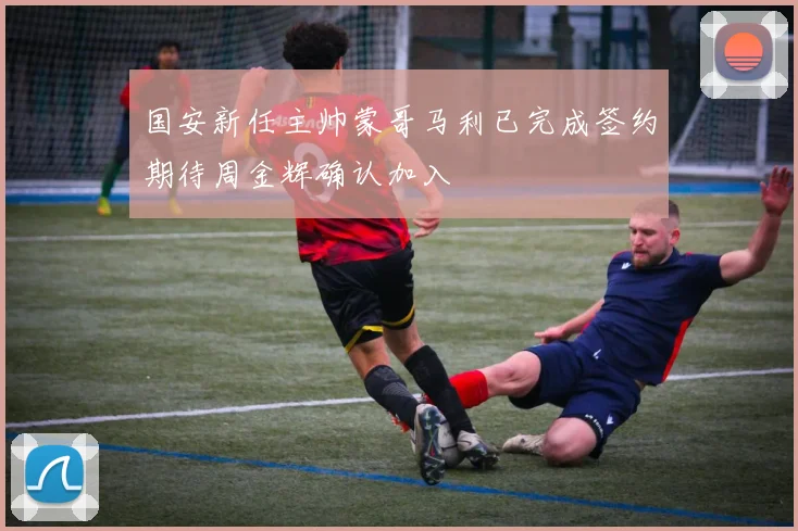 国安新任主帅蒙哥马利已完成签约期待周金辉确认加入