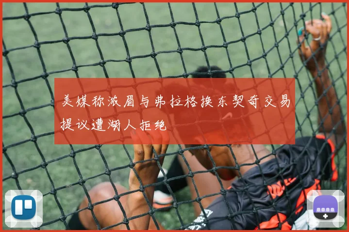 美媒称浓眉与弗拉格换东契奇交易提议遭湖人拒绝