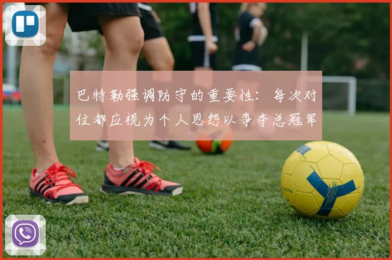 巴特勒强调防守的重要性：每次对位都应视为个人恩怨以争夺总冠军