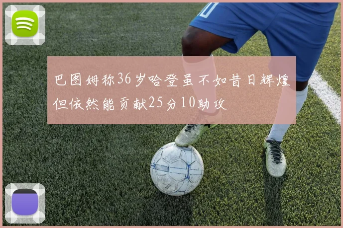 巴图姆称36岁哈登虽不如昔日辉煌但依然能贡献25分10助攻