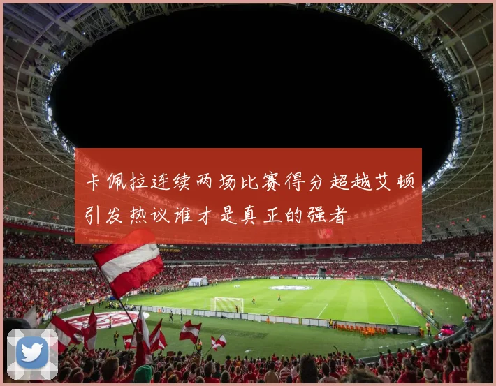卡佩拉连续两场比赛得分超越艾顿引发热议谁才是真正的强者