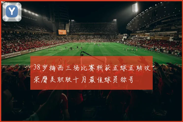 38岁梅西三场比赛斩获五球五助攻荣膺美职联十月最佳球员称号