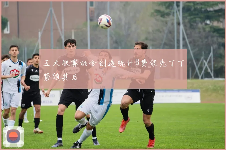 五大联赛机会创造统计B费领先丁丁紧随其后