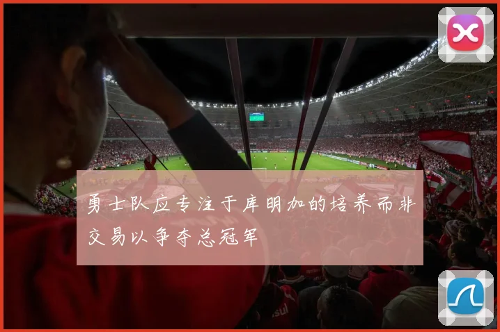 勇士队应专注于库明加的培养而非交易以争夺总冠军