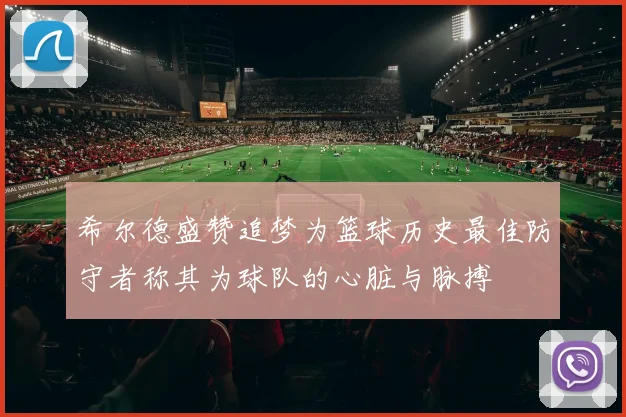 希尔德盛赞追梦为篮球历史最佳防守者称其为球队的心脏与脉搏