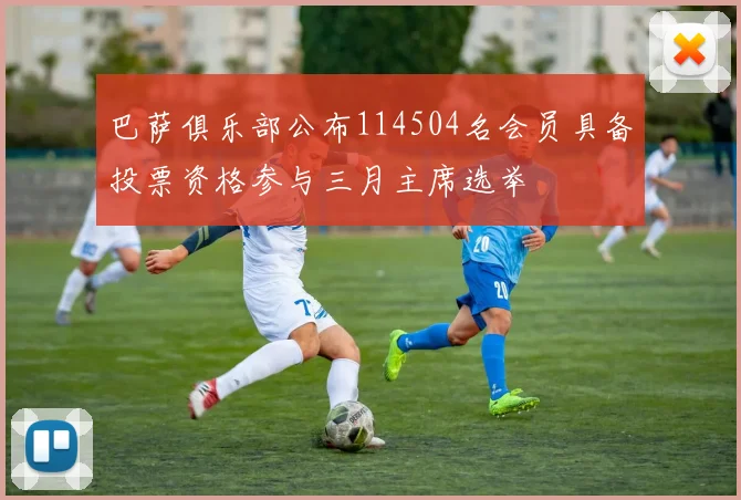 巴萨俱乐部公布114504名会员具备投票资格参与三月主席选举