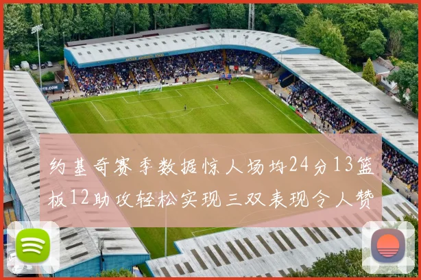 约基奇赛季数据惊人场均24分13篮板12助攻轻松实现三双表现令人赞叹