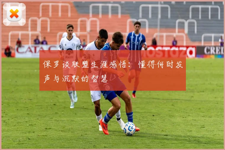 保罗谈联盟生涯感悟：懂得何时发声与沉默的智慧