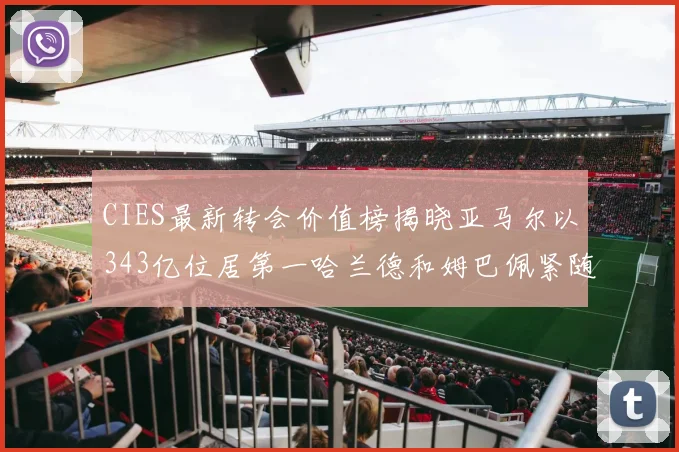 CIES最新转会价值榜揭晓亚马尔以343亿位居第一哈兰德和姆巴佩紧随其后