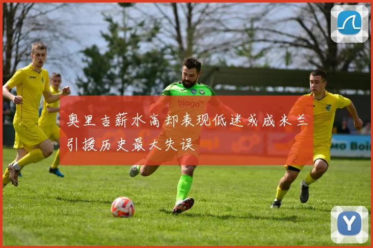 奥里吉薪水高却表现低迷或成米兰引援历史最大失误