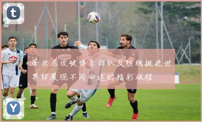 蒂尔尼攻破俱乐部队友防线挺进世界杯展现不同命运的精彩旅程