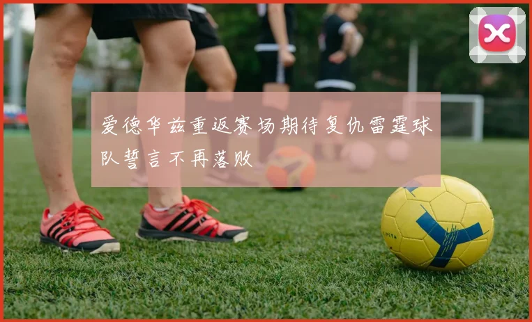 爱德华兹重返赛场期待复仇雷霆球队誓言不再落败