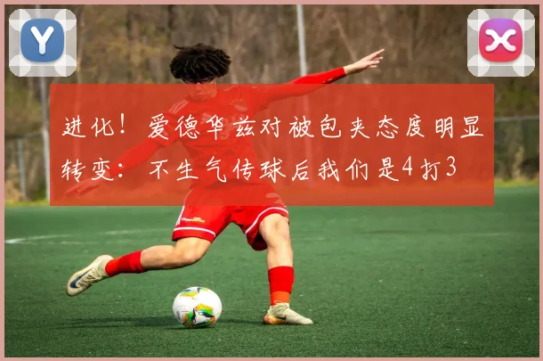 进化！爱德华兹对被包夹态度明显转变：不生气传球后我们是4打3