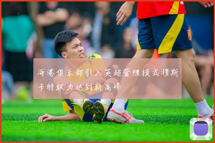 海港俱乐部引入英超管理模式穆斯卡特权力达到新高峰
