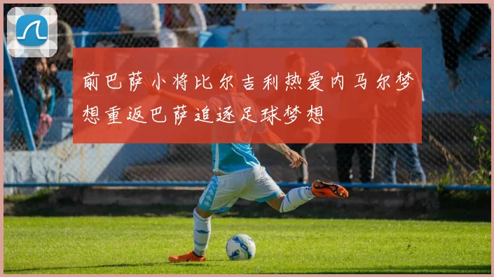 前巴萨小将比尔吉利热爱内马尔梦想重返巴萨追逐足球梦想