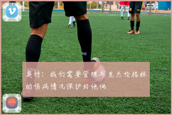 奥特：我们需要管理布克杰伦格林的伤病情况保护好他俩
