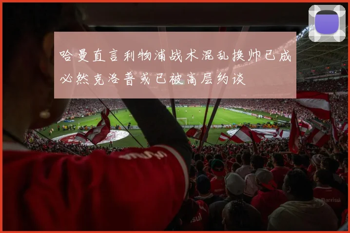 哈曼直言利物浦战术混乱换帅已成必然克洛普或已被高层约谈