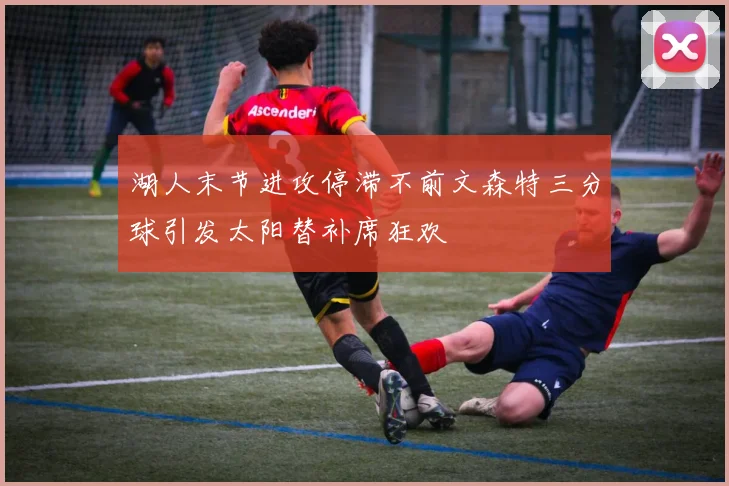 湖人末节进攻停滞不前文森特三分球引发太阳替补席狂欢