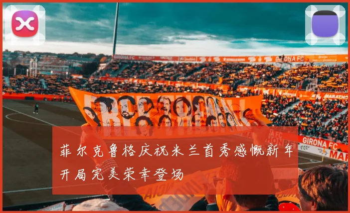 菲尔克鲁格庆祝米兰首秀感慨新年开局完美荣幸登场