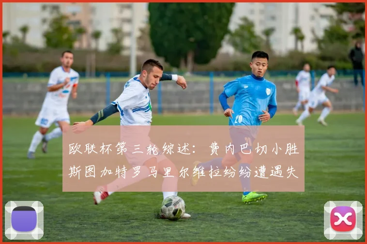 欧联杯第三轮综述：费内巴切小胜斯图加特罗马里尔维拉纷纷遭遇失利
