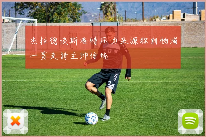 杰拉德谈斯洛特压力来源称利物浦一贯支持主帅传统