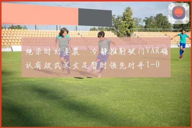 绝杀时刻姜晨璟冷静推射破门VAR确认有效武汉女足暂时领先对手1-0
