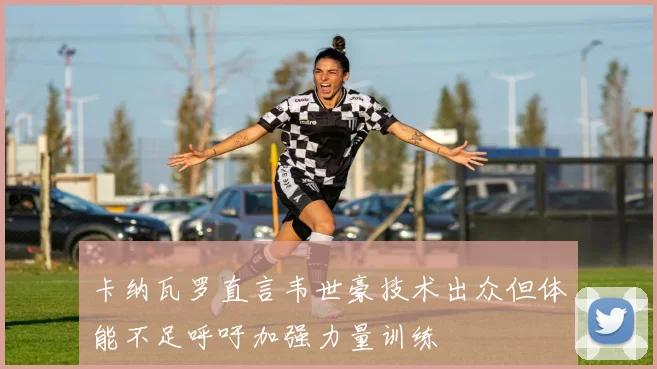 卡纳瓦罗直言韦世豪技术出众但体能不足呼吁加强力量训练