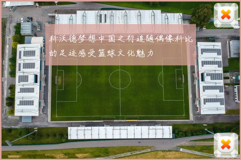 科沃德梦想中国之行追随偶像科比的足迹感受篮球文化魅力