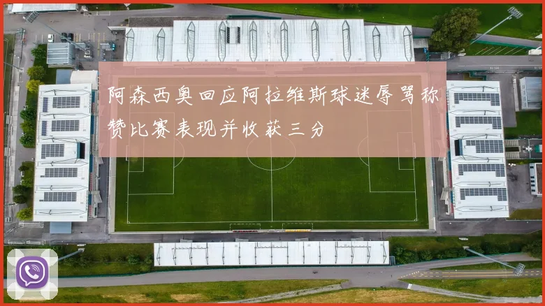 阿森西奥回应阿拉维斯球迷辱骂称赞比赛表现并收获三分