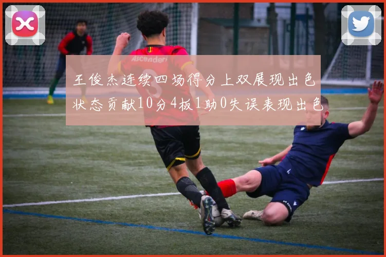 王俊杰连续四场得分上双展现出色状态贡献10分4板1助0失误表现出色