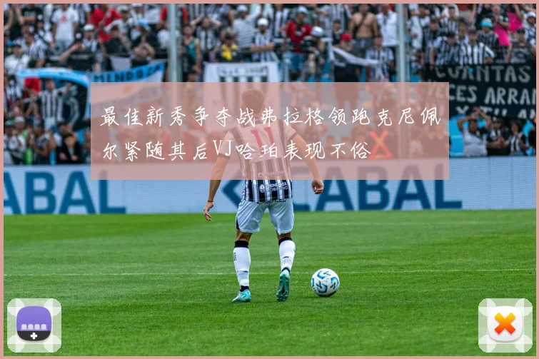 最佳新秀争夺战弗拉格领跑克尼佩尔紧随其后VJ哈珀表现不俗