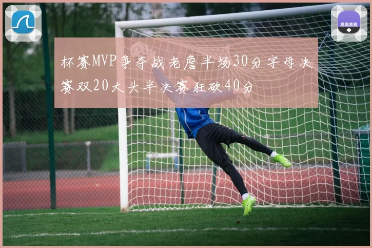 杯赛MVP争夺战老詹半场30分字母决赛双20大头半决赛狂砍40分